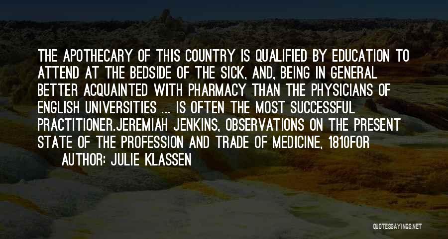 Julie Klassen Quotes: The Apothecary Of This Country Is Qualified By Education To Attend At The Bedside Of The Sick, And, Being In