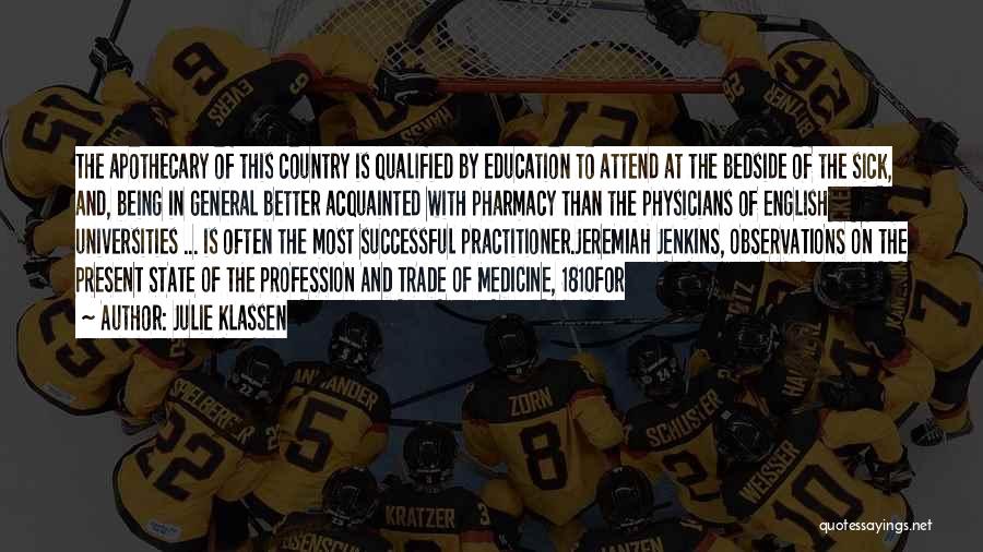 Julie Klassen Quotes: The Apothecary Of This Country Is Qualified By Education To Attend At The Bedside Of The Sick, And, Being In