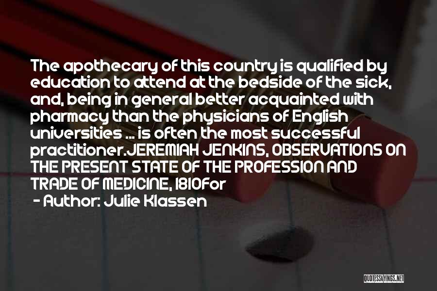 Julie Klassen Quotes: The Apothecary Of This Country Is Qualified By Education To Attend At The Bedside Of The Sick, And, Being In