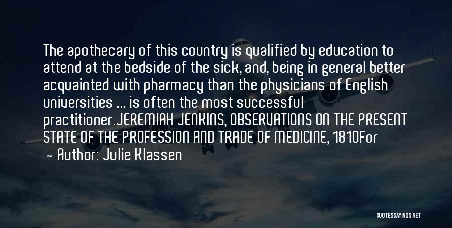 Julie Klassen Quotes: The Apothecary Of This Country Is Qualified By Education To Attend At The Bedside Of The Sick, And, Being In