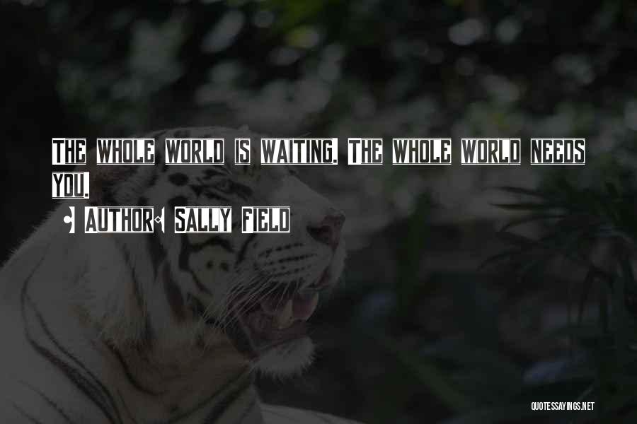 Sally Field Quotes: The Whole World Is Waiting. The Whole World Needs You.