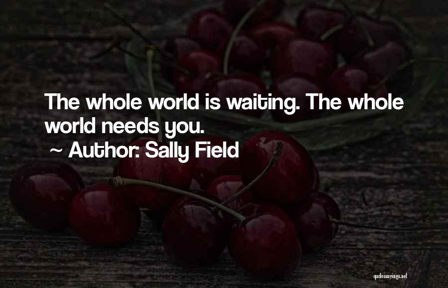 Sally Field Quotes: The Whole World Is Waiting. The Whole World Needs You.
