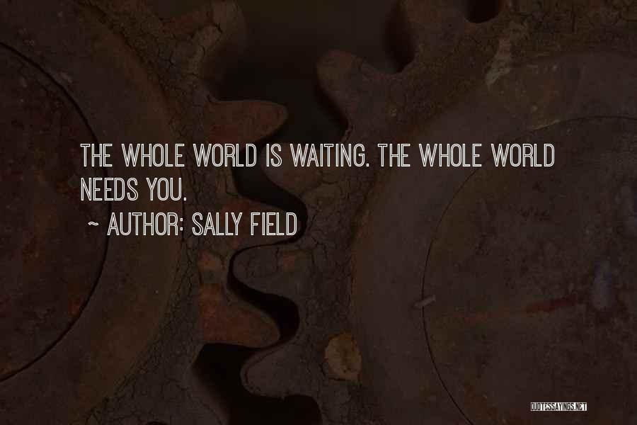 Sally Field Quotes: The Whole World Is Waiting. The Whole World Needs You.