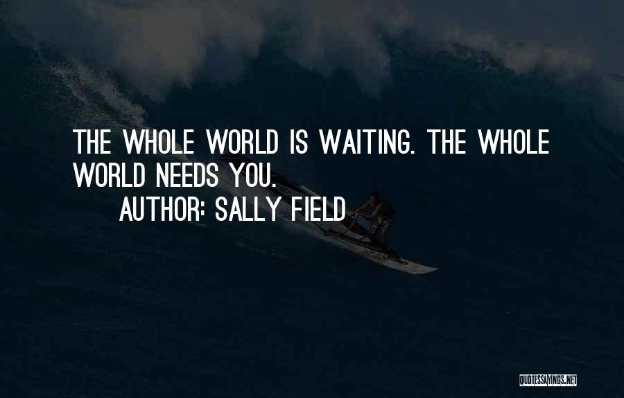 Sally Field Quotes: The Whole World Is Waiting. The Whole World Needs You.