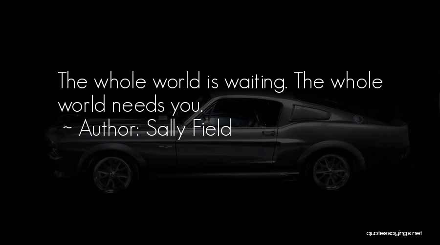 Sally Field Quotes: The Whole World Is Waiting. The Whole World Needs You.