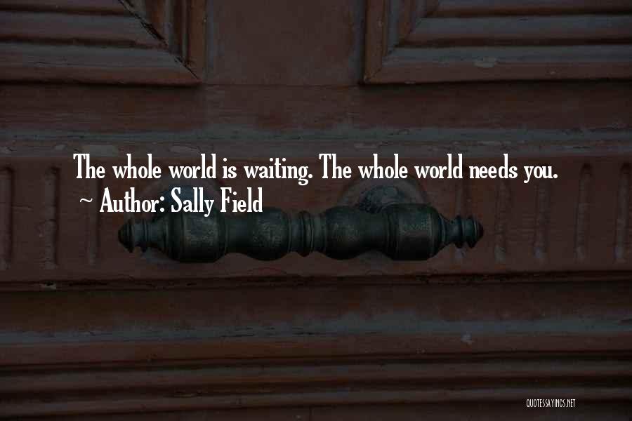 Sally Field Quotes: The Whole World Is Waiting. The Whole World Needs You.
