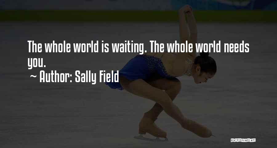 Sally Field Quotes: The Whole World Is Waiting. The Whole World Needs You.