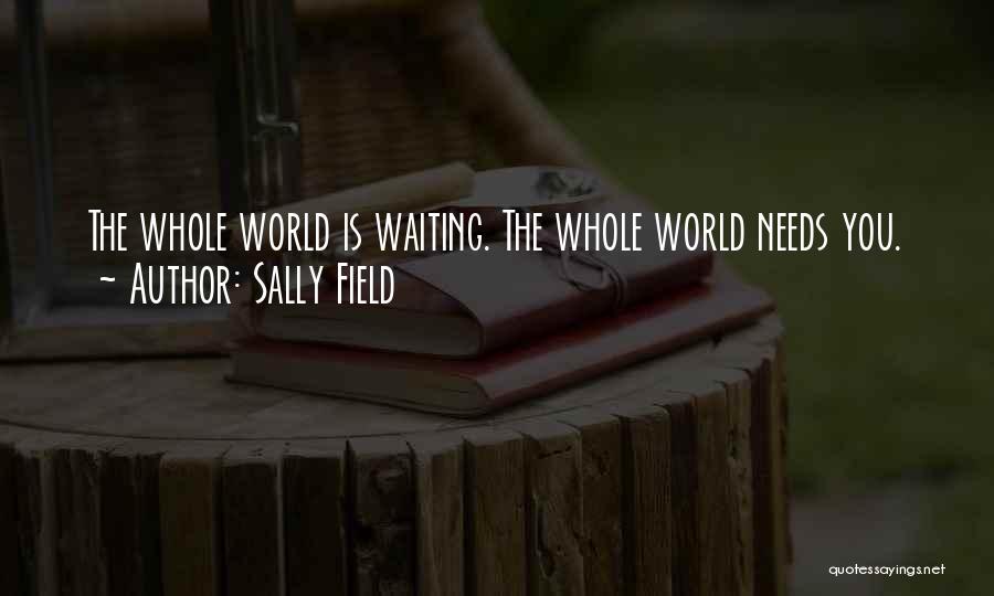 Sally Field Quotes: The Whole World Is Waiting. The Whole World Needs You.