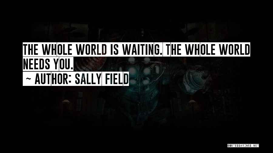 Sally Field Quotes: The Whole World Is Waiting. The Whole World Needs You.