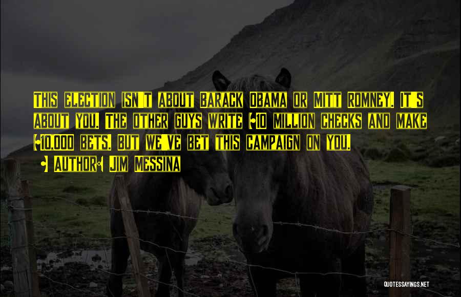 Jim Messina Quotes: This Election Isn't About Barack Obama Or Mitt Romney. It's About You. The Other Guys Write $10 Million Checks And