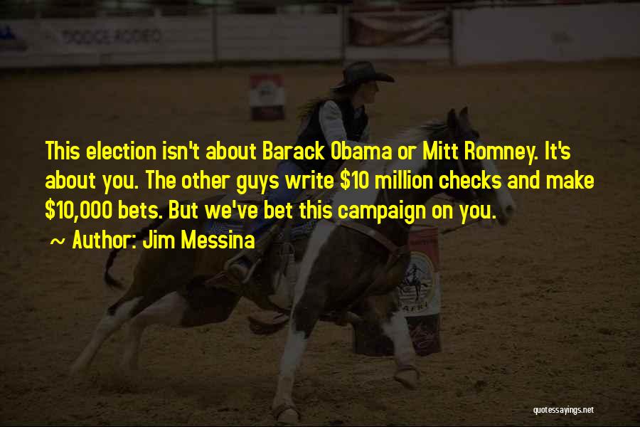 Jim Messina Quotes: This Election Isn't About Barack Obama Or Mitt Romney. It's About You. The Other Guys Write $10 Million Checks And