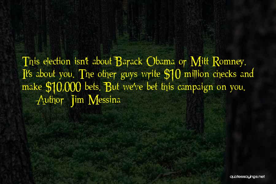 Jim Messina Quotes: This Election Isn't About Barack Obama Or Mitt Romney. It's About You. The Other Guys Write $10 Million Checks And