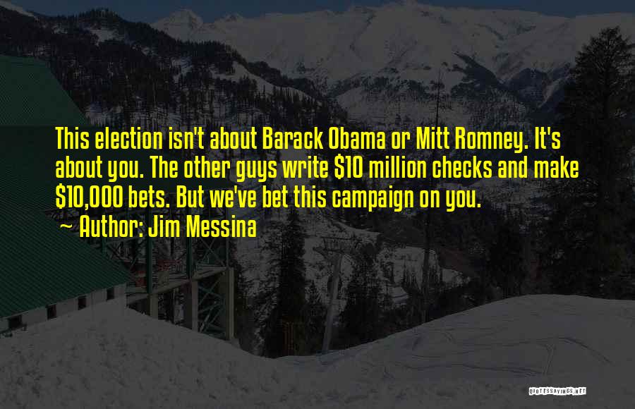 Jim Messina Quotes: This Election Isn't About Barack Obama Or Mitt Romney. It's About You. The Other Guys Write $10 Million Checks And