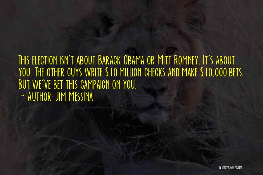 Jim Messina Quotes: This Election Isn't About Barack Obama Or Mitt Romney. It's About You. The Other Guys Write $10 Million Checks And