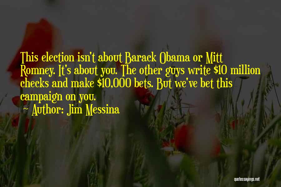 Jim Messina Quotes: This Election Isn't About Barack Obama Or Mitt Romney. It's About You. The Other Guys Write $10 Million Checks And