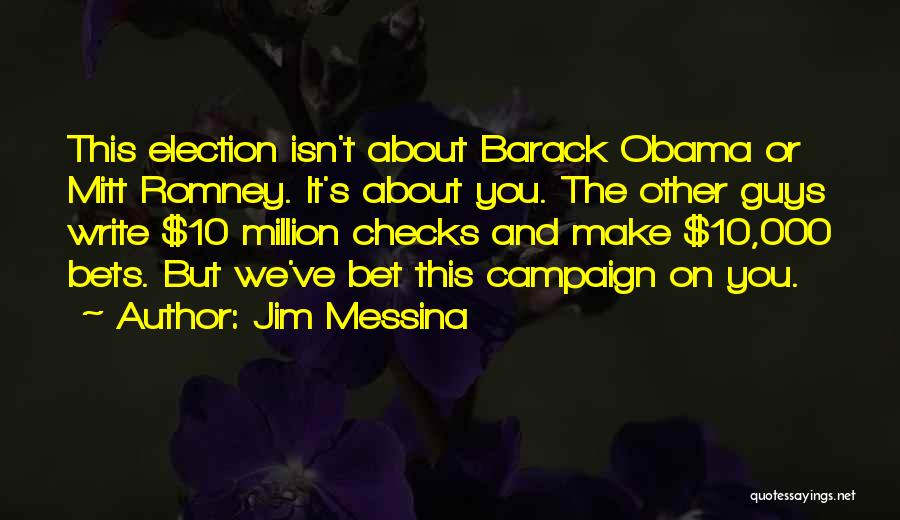 Jim Messina Quotes: This Election Isn't About Barack Obama Or Mitt Romney. It's About You. The Other Guys Write $10 Million Checks And