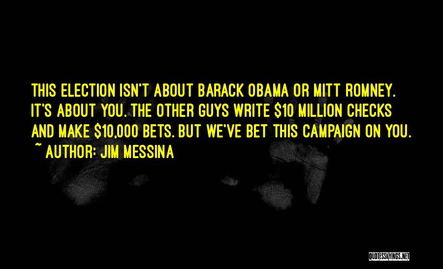 Jim Messina Quotes: This Election Isn't About Barack Obama Or Mitt Romney. It's About You. The Other Guys Write $10 Million Checks And