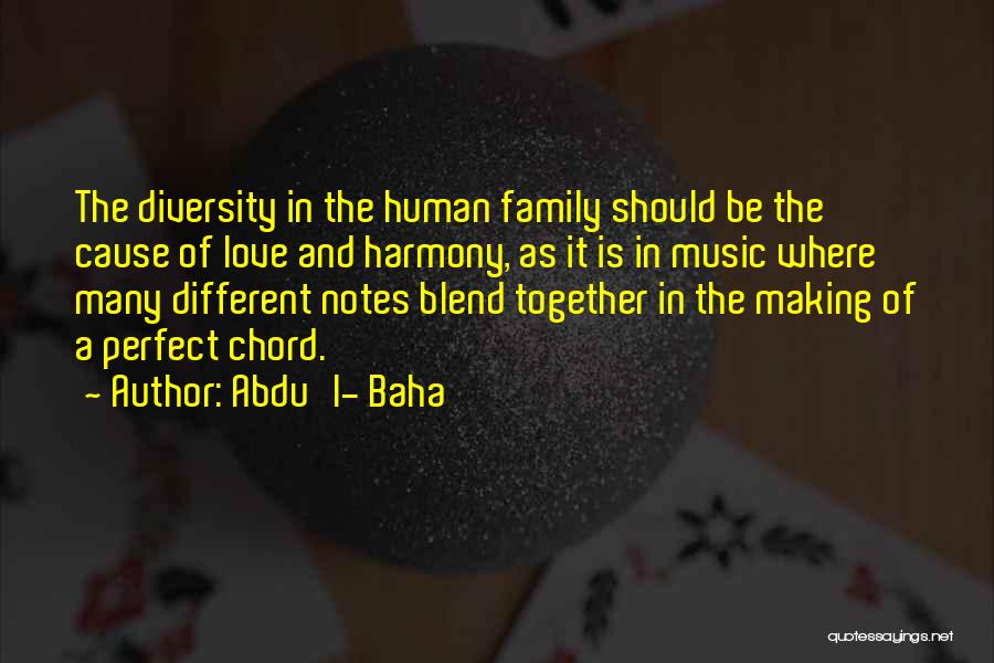 Abdu'l- Baha Quotes: The Diversity In The Human Family Should Be The Cause Of Love And Harmony, As It Is In Music Where