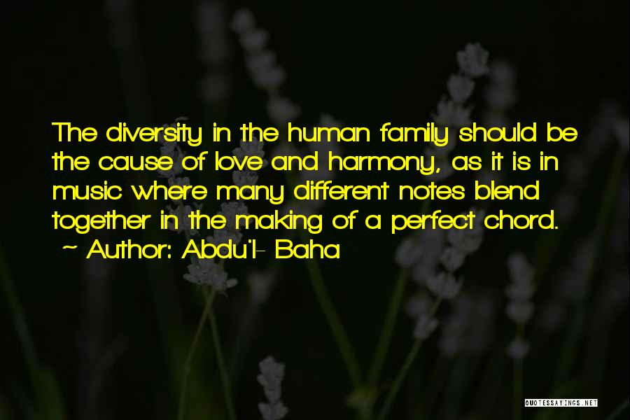 Abdu'l- Baha Quotes: The Diversity In The Human Family Should Be The Cause Of Love And Harmony, As It Is In Music Where