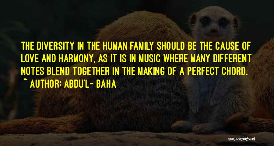 Abdu'l- Baha Quotes: The Diversity In The Human Family Should Be The Cause Of Love And Harmony, As It Is In Music Where