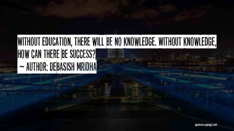 Debasish Mridha Quotes: Without Education, There Will Be No Knowledge. Without Knowledge, How Can There Be Success?