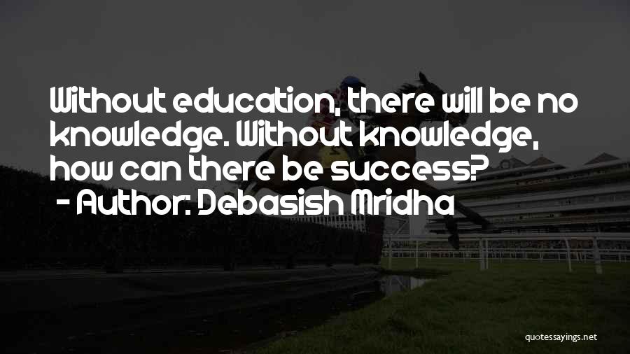 Debasish Mridha Quotes: Without Education, There Will Be No Knowledge. Without Knowledge, How Can There Be Success?