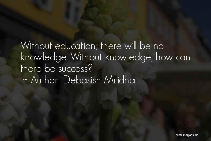 Debasish Mridha Quotes: Without Education, There Will Be No Knowledge. Without Knowledge, How Can There Be Success?