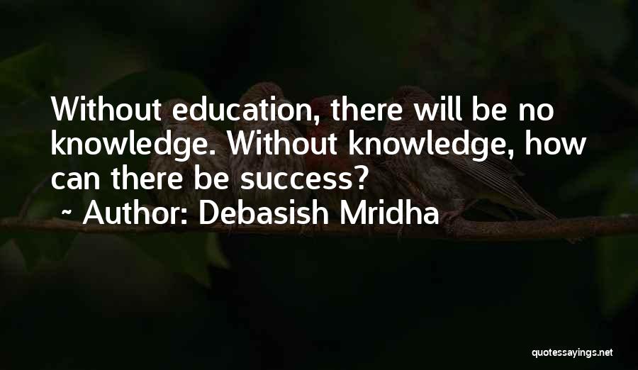Debasish Mridha Quotes: Without Education, There Will Be No Knowledge. Without Knowledge, How Can There Be Success?