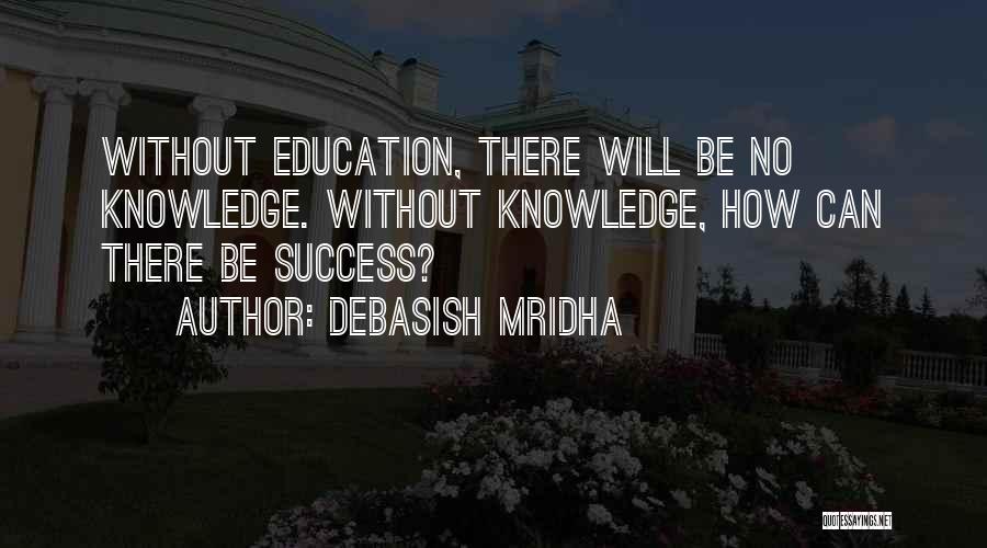 Debasish Mridha Quotes: Without Education, There Will Be No Knowledge. Without Knowledge, How Can There Be Success?