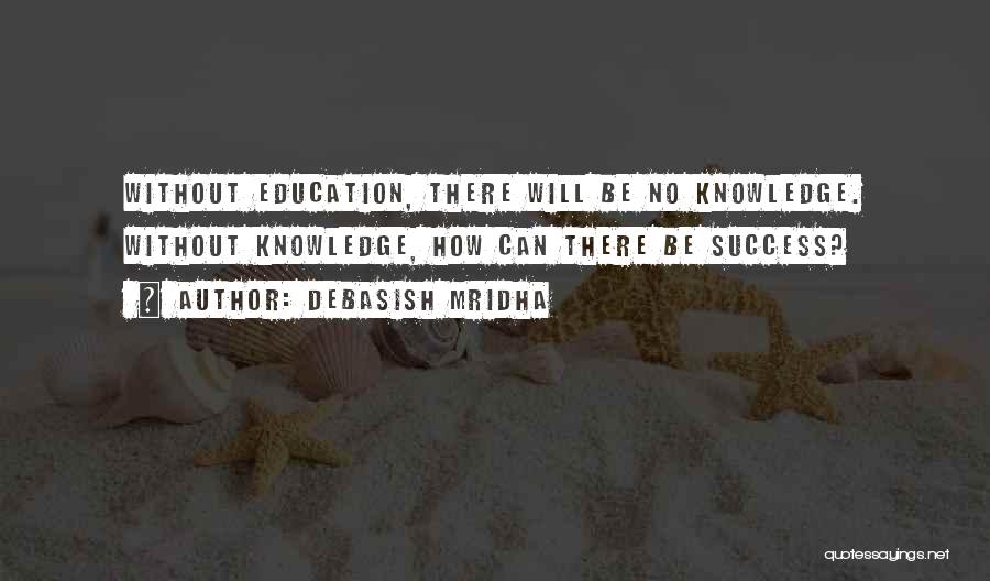 Debasish Mridha Quotes: Without Education, There Will Be No Knowledge. Without Knowledge, How Can There Be Success?