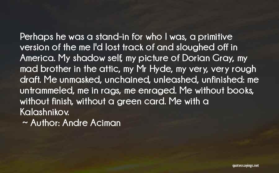 Andre Aciman Quotes: Perhaps He Was A Stand-in For Who I Was, A Primitive Version Of The Me I'd Lost Track Of And