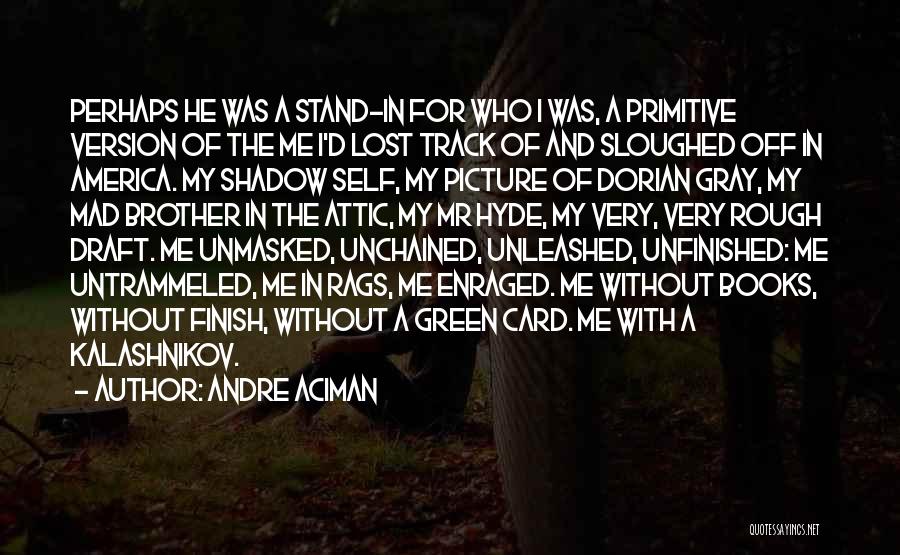 Andre Aciman Quotes: Perhaps He Was A Stand-in For Who I Was, A Primitive Version Of The Me I'd Lost Track Of And