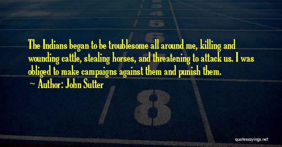 John Sutter Quotes: The Indians Began To Be Troublesome All Around Me, Killing And Wounding Cattle, Stealing Horses, And Threatening To Attack Us.