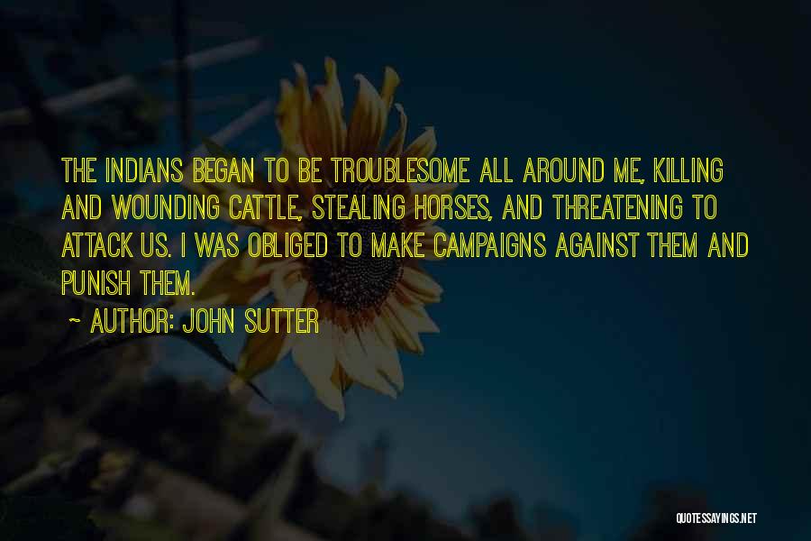 John Sutter Quotes: The Indians Began To Be Troublesome All Around Me, Killing And Wounding Cattle, Stealing Horses, And Threatening To Attack Us.