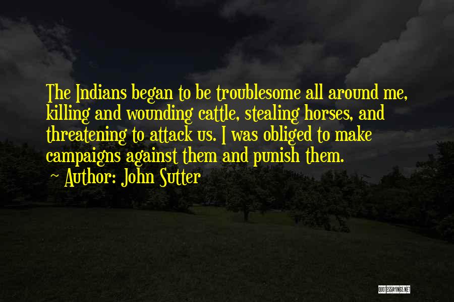 John Sutter Quotes: The Indians Began To Be Troublesome All Around Me, Killing And Wounding Cattle, Stealing Horses, And Threatening To Attack Us.