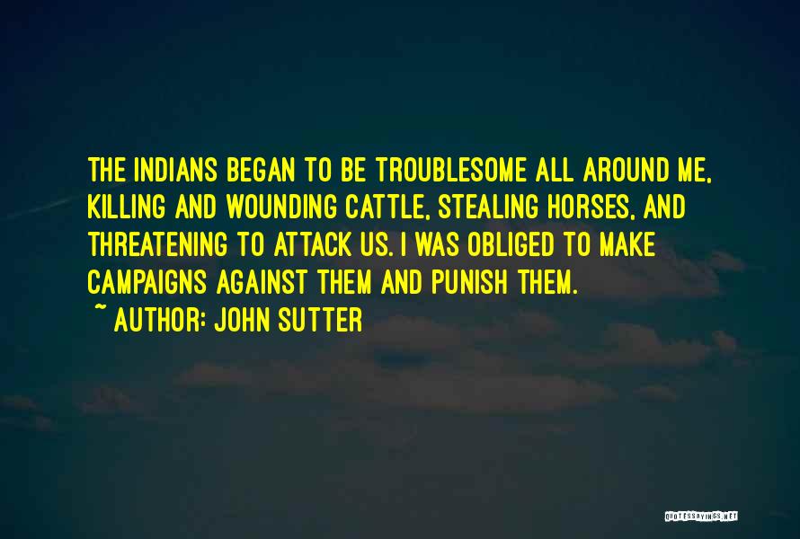 John Sutter Quotes: The Indians Began To Be Troublesome All Around Me, Killing And Wounding Cattle, Stealing Horses, And Threatening To Attack Us.