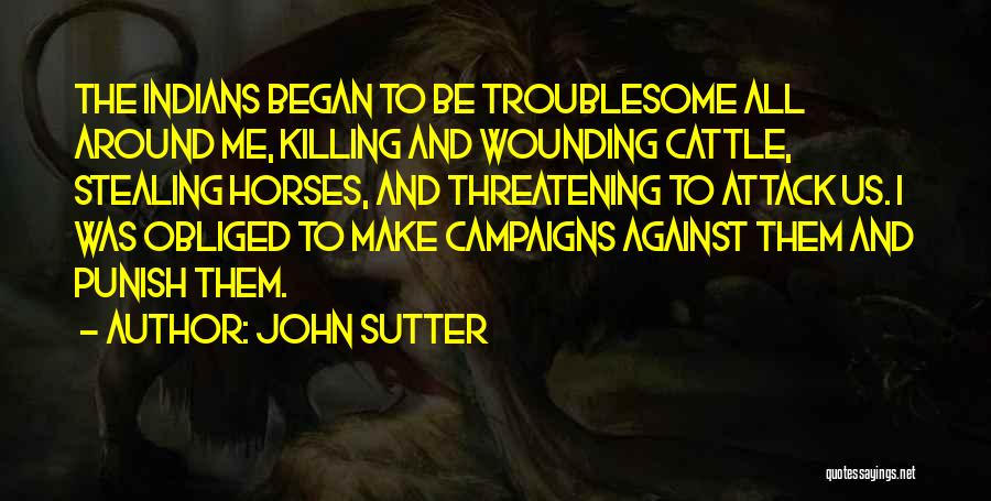 John Sutter Quotes: The Indians Began To Be Troublesome All Around Me, Killing And Wounding Cattle, Stealing Horses, And Threatening To Attack Us.