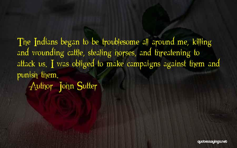 John Sutter Quotes: The Indians Began To Be Troublesome All Around Me, Killing And Wounding Cattle, Stealing Horses, And Threatening To Attack Us.