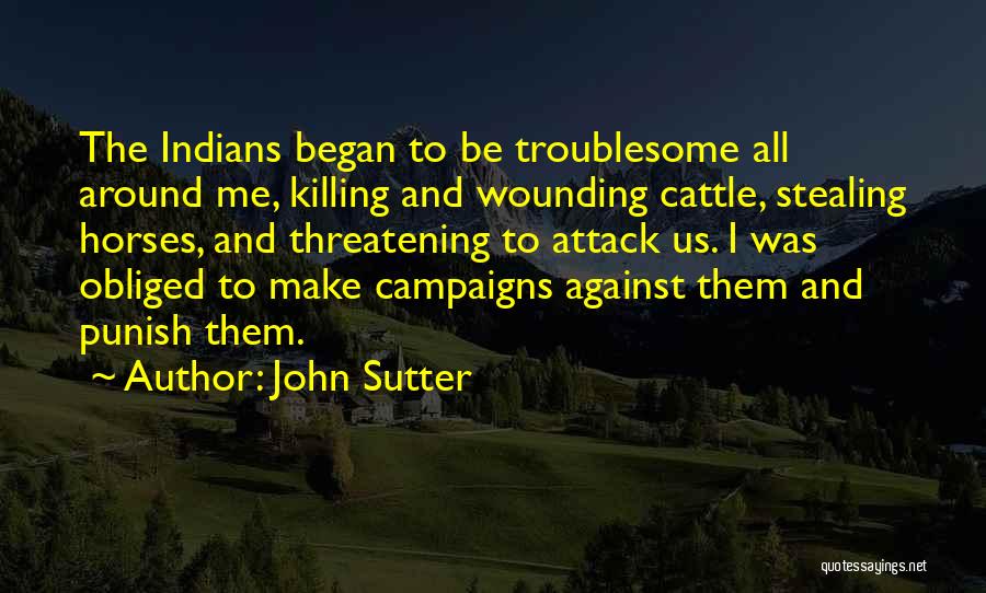 John Sutter Quotes: The Indians Began To Be Troublesome All Around Me, Killing And Wounding Cattle, Stealing Horses, And Threatening To Attack Us.