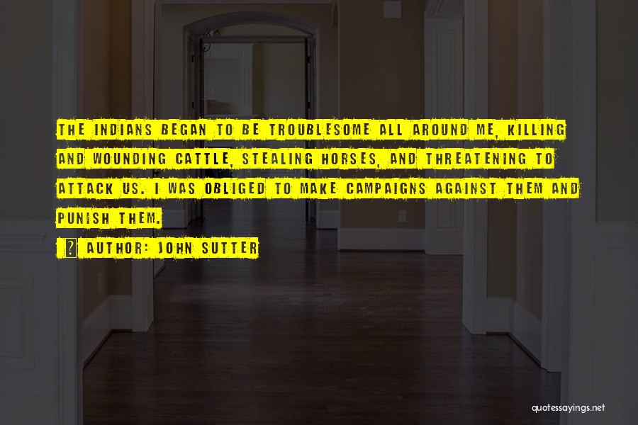 John Sutter Quotes: The Indians Began To Be Troublesome All Around Me, Killing And Wounding Cattle, Stealing Horses, And Threatening To Attack Us.