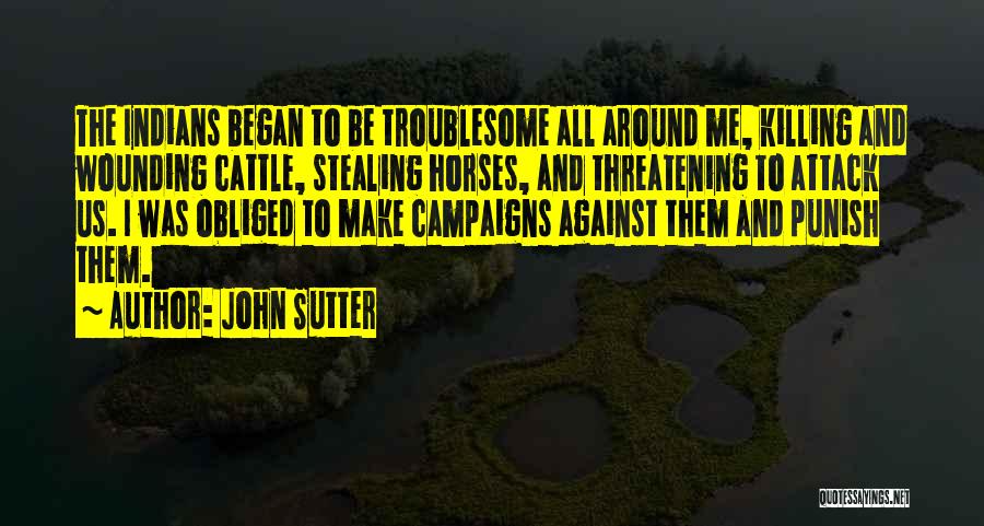 John Sutter Quotes: The Indians Began To Be Troublesome All Around Me, Killing And Wounding Cattle, Stealing Horses, And Threatening To Attack Us.