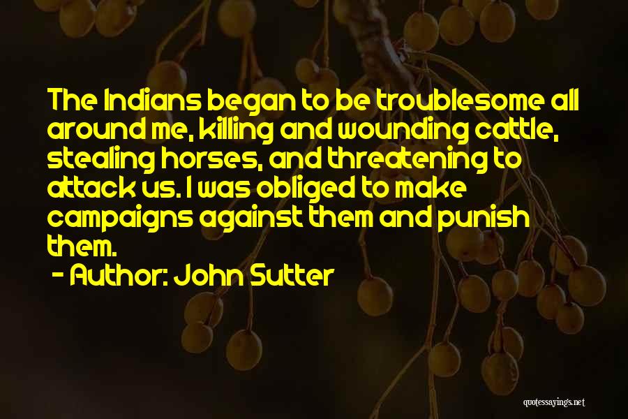 John Sutter Quotes: The Indians Began To Be Troublesome All Around Me, Killing And Wounding Cattle, Stealing Horses, And Threatening To Attack Us.