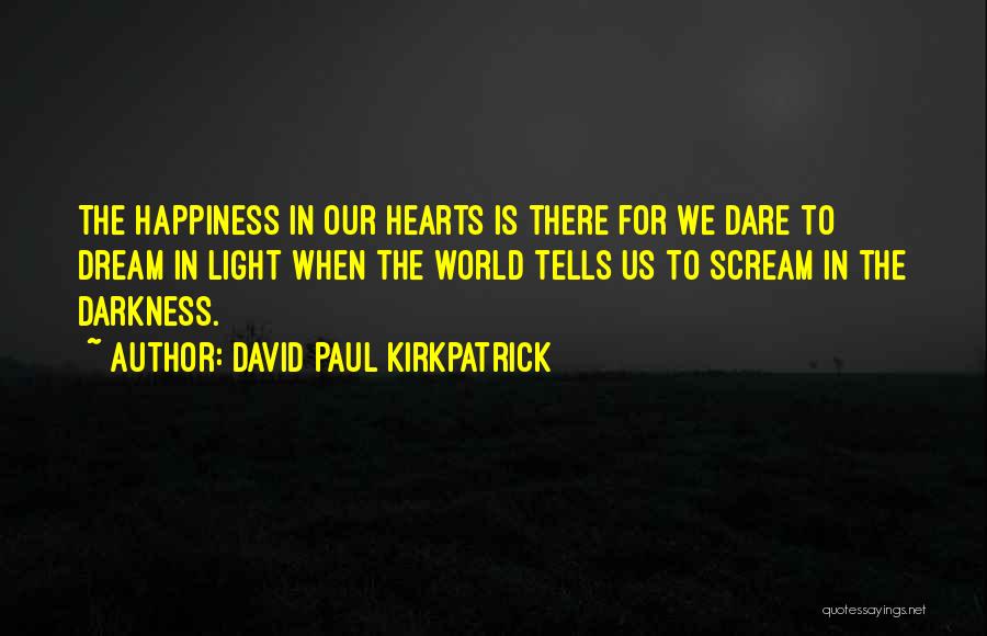 David Paul Kirkpatrick Quotes: The Happiness In Our Hearts Is There For We Dare To Dream In Light When The World Tells Us To