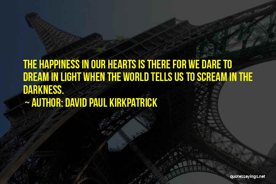 David Paul Kirkpatrick Quotes: The Happiness In Our Hearts Is There For We Dare To Dream In Light When The World Tells Us To