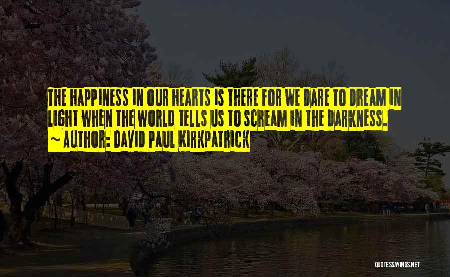 David Paul Kirkpatrick Quotes: The Happiness In Our Hearts Is There For We Dare To Dream In Light When The World Tells Us To