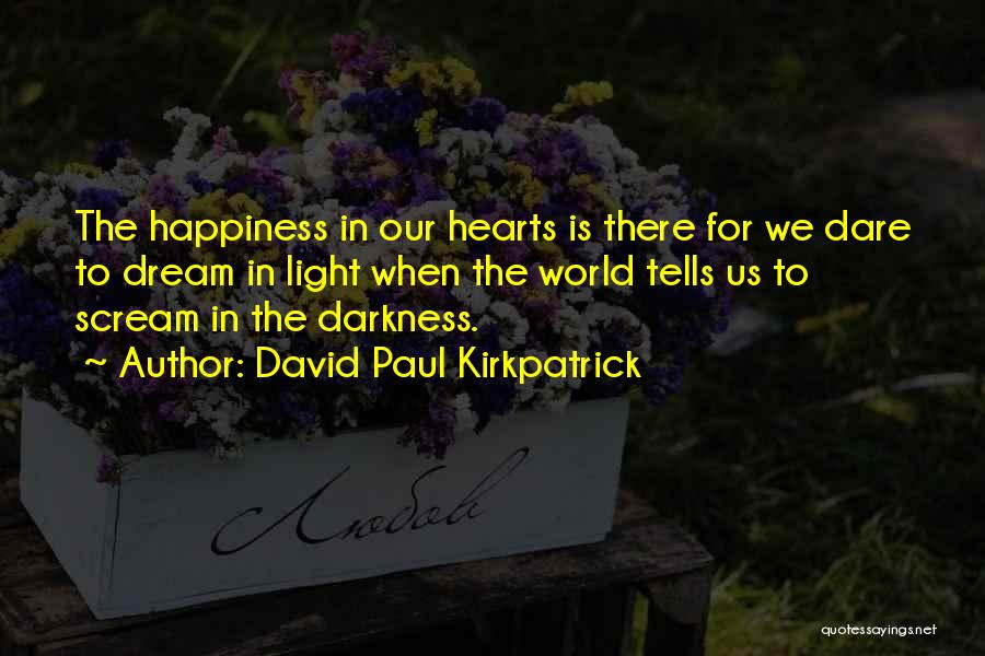 David Paul Kirkpatrick Quotes: The Happiness In Our Hearts Is There For We Dare To Dream In Light When The World Tells Us To
