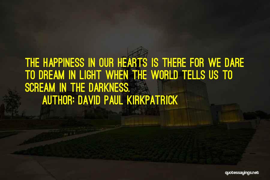 David Paul Kirkpatrick Quotes: The Happiness In Our Hearts Is There For We Dare To Dream In Light When The World Tells Us To
