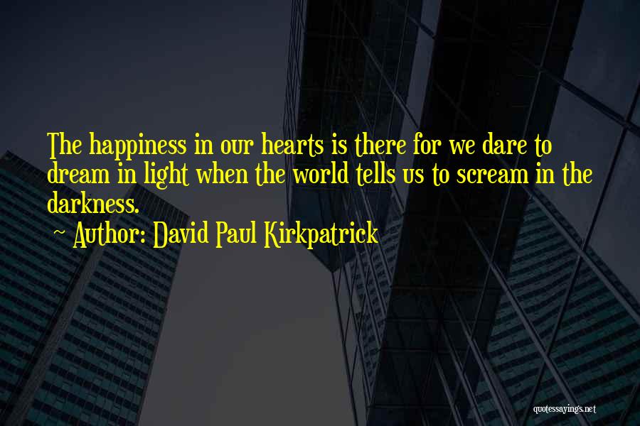 David Paul Kirkpatrick Quotes: The Happiness In Our Hearts Is There For We Dare To Dream In Light When The World Tells Us To