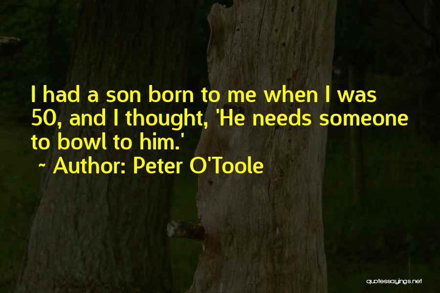 Peter O'Toole Quotes: I Had A Son Born To Me When I Was 50, And I Thought, 'he Needs Someone To Bowl To