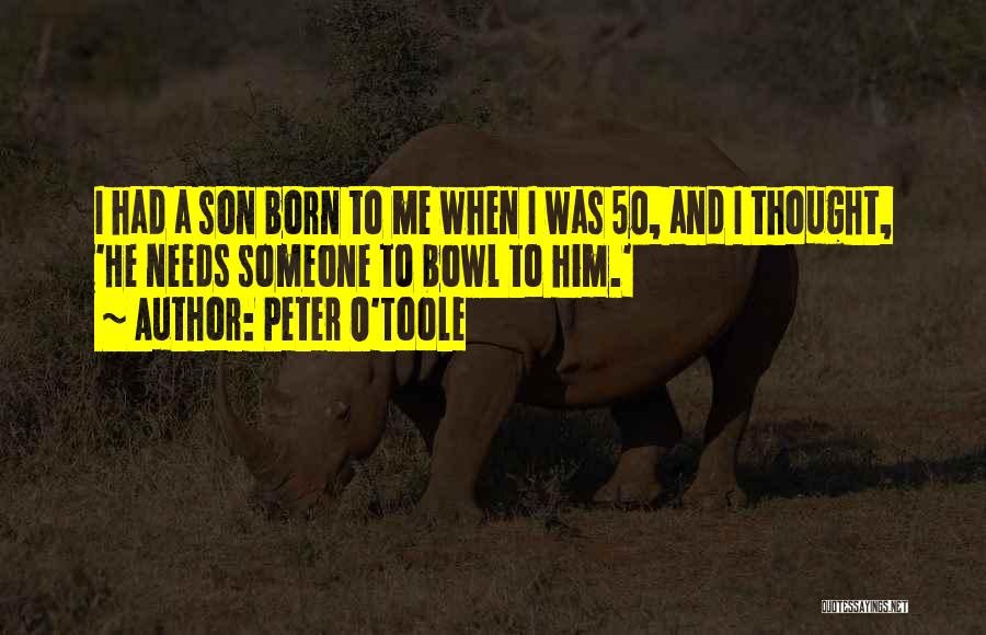 Peter O'Toole Quotes: I Had A Son Born To Me When I Was 50, And I Thought, 'he Needs Someone To Bowl To